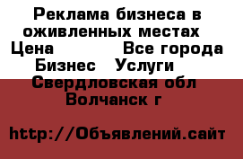 Реклама бизнеса в оживленных местах › Цена ­ 5 000 - Все города Бизнес » Услуги   . Свердловская обл.,Волчанск г.